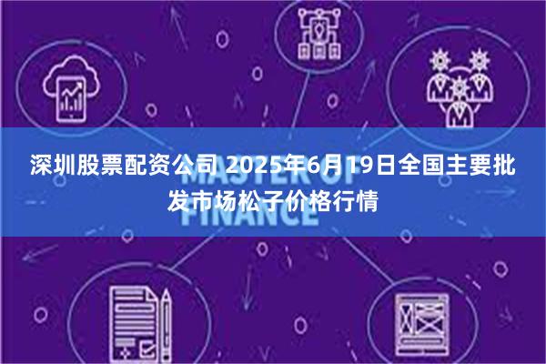 深圳股票配资公司 2025年6月19日全国主要批发市场松子价格行情