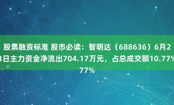 股票融资标准 股市必读：智明达（688636）6月23日主力资金净流出704.17万元，占总成交额10.77%