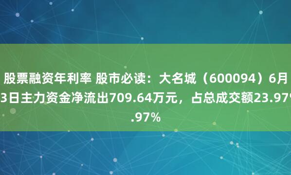 股票融资年利率 股市必读：大名城（600094）6月23日主力资金净流出709.64万元，占总成交额23.97%