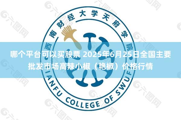 哪个平台可以买股票 2025年6月25日全国主要批发市场高辣小椒（艳椒）价格行情