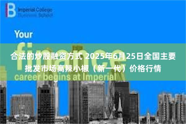 合法的炒股融资方式 2025年6月25日全国主要批发市场高辣小椒（新一代）价格行情