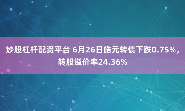 炒股杠杆配资平台 6月26日皓元转债下跌0.75%，转股溢价率24.36%