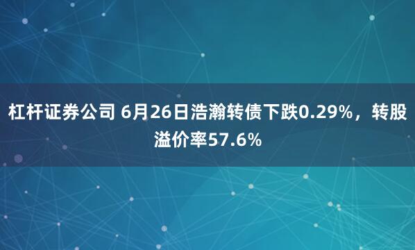 杠杆证券公司 6月26日浩瀚转债下跌0.29%，转股溢价率57.6%