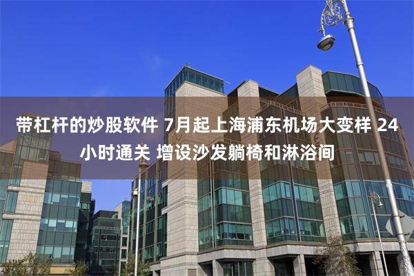 带杠杆的炒股软件 7月起上海浦东机场大变样 24小时通关 增设沙发躺椅和淋浴间