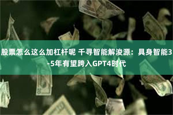 股票怎么这么加杠杆呢 千寻智能解浚源：具身智能3-5年有望跨入GPT4时代