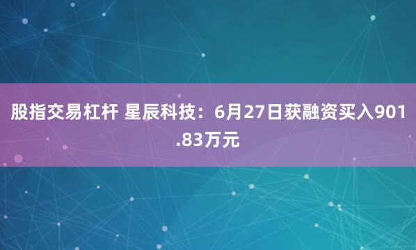 股指交易杠杆 星辰科技：6月27日获融资买入901.83万元