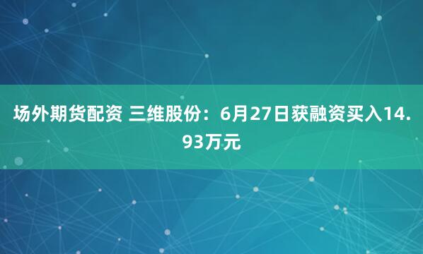 场外期货配资 三维股份：6月27日获融资买入14.93万元