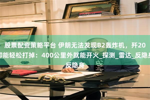 股票配资策略平台 伊朗无法发现B2轰炸机，歼20却能轻松打掉：400公里外就能开火_探测_雷达_反隐身
