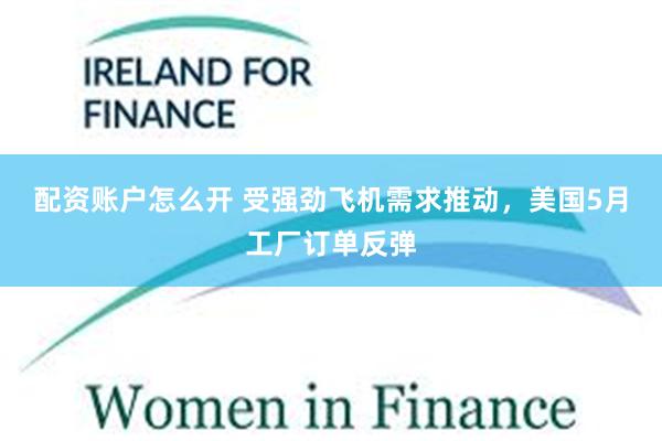 配资账户怎么开 受强劲飞机需求推动，美国5月工厂订单反弹